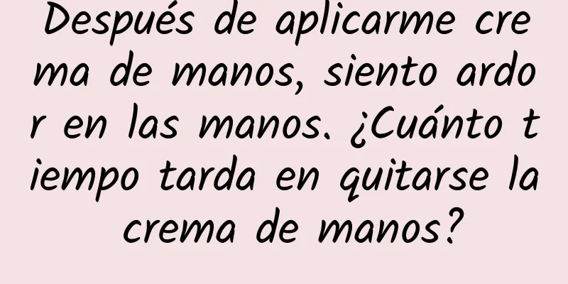 Después de aplicarme crema de manos, siento ardor en las manos. ¿Cuánto tiempo tarda en quitarse la crema de manos?