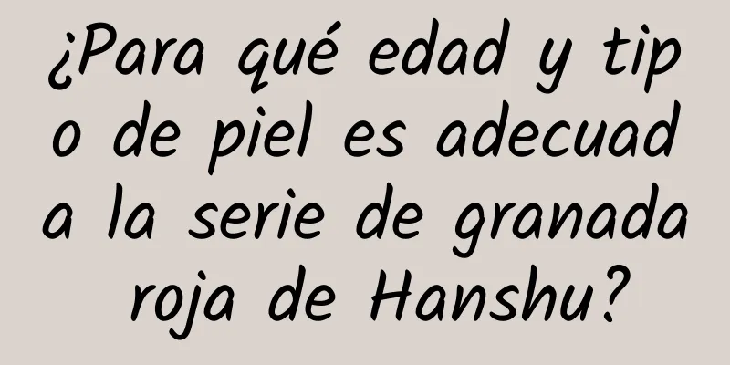 ¿Para qué edad y tipo de piel es adecuada la serie de granada roja de Hanshu?