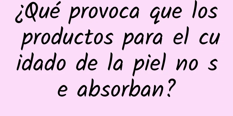 ¿Qué provoca que los productos para el cuidado de la piel no se absorban?