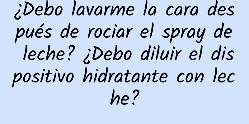 ¿Debo lavarme la cara después de rociar el spray de leche? ¿Debo diluir el dispositivo hidratante con leche?