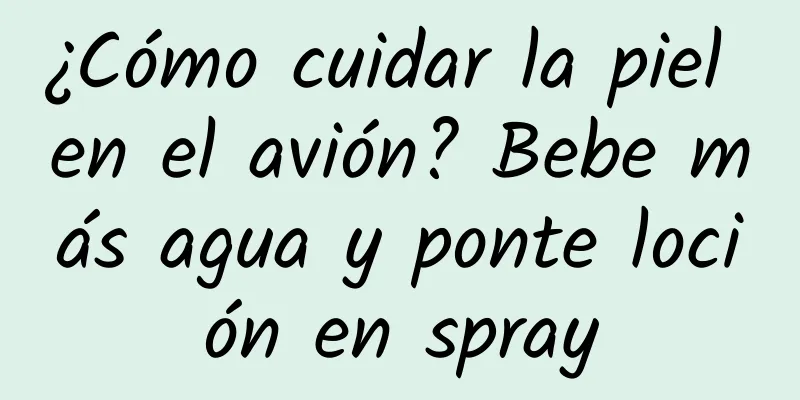 ¿Cómo cuidar la piel en el avión? Bebe más agua y ponte loción en spray