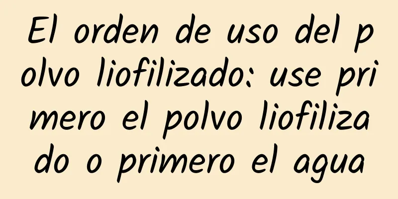 El orden de uso del polvo liofilizado: use primero el polvo liofilizado o primero el agua