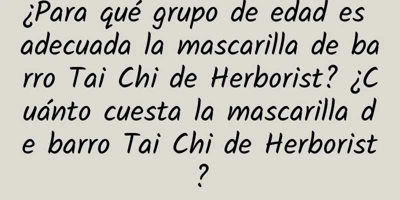 ¿Para qué grupo de edad es adecuada la mascarilla de barro Tai Chi de Herborist? ¿Cuánto cuesta la mascarilla de barro Tai Chi de Herborist?