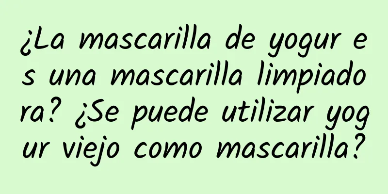 ¿La mascarilla de yogur es una mascarilla limpiadora? ¿Se puede utilizar yogur viejo como mascarilla?