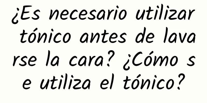 ¿Es necesario utilizar tónico antes de lavarse la cara? ¿Cómo se utiliza el tónico?