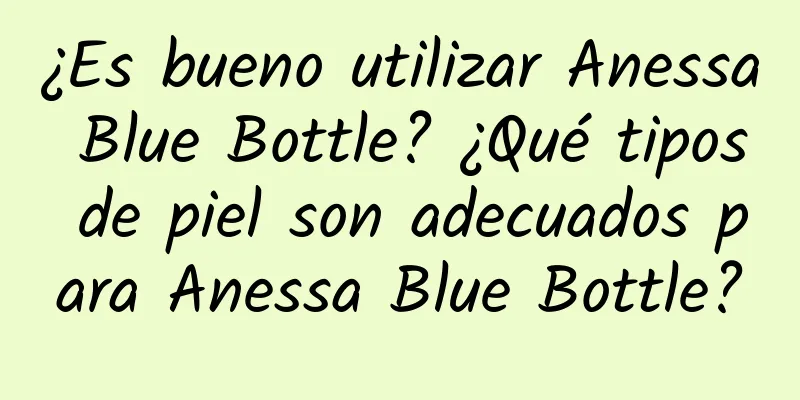 ¿Es bueno utilizar Anessa Blue Bottle? ¿Qué tipos de piel son adecuados para Anessa Blue Bottle?