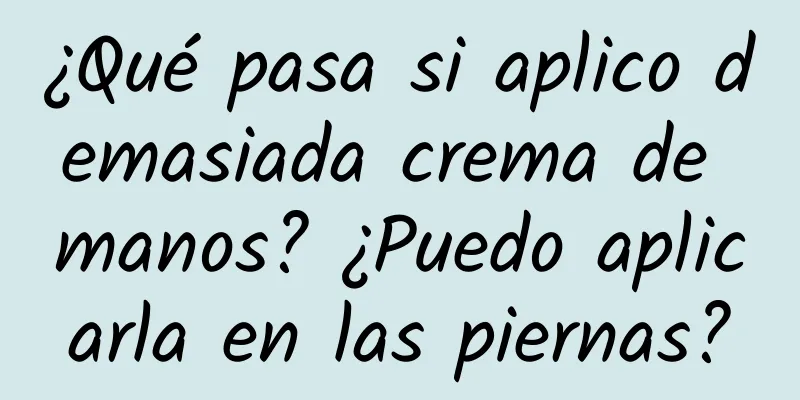 ¿Qué pasa si aplico demasiada crema de manos? ¿Puedo aplicarla en las piernas?