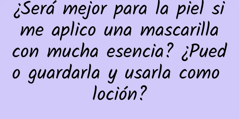 ¿Será mejor para la piel si me aplico una mascarilla con mucha esencia? ¿Puedo guardarla y usarla como loción?