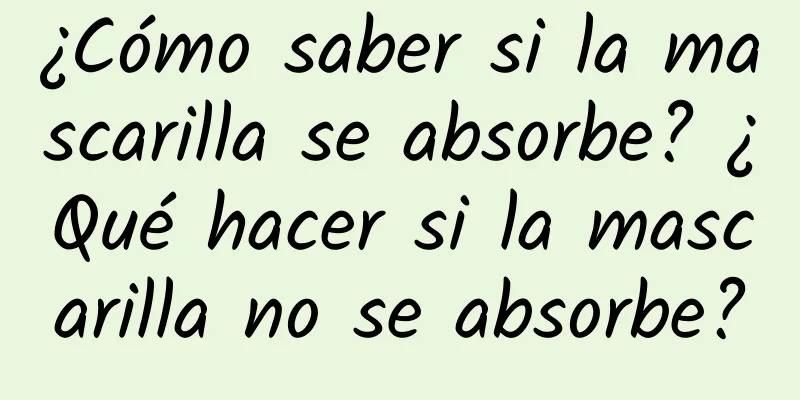 ¿Cómo saber si la mascarilla se absorbe? ¿Qué hacer si la mascarilla no se absorbe?