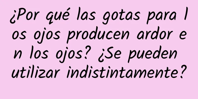 ¿Por qué las gotas para los ojos producen ardor en los ojos? ¿Se pueden utilizar indistintamente?