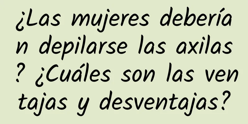 ¿Las mujeres deberían depilarse las axilas? ¿Cuáles son las ventajas y desventajas?