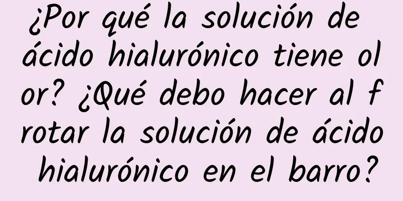 ¿Por qué la solución de ácido hialurónico tiene olor? ¿Qué debo hacer al frotar la solución de ácido hialurónico en el barro?