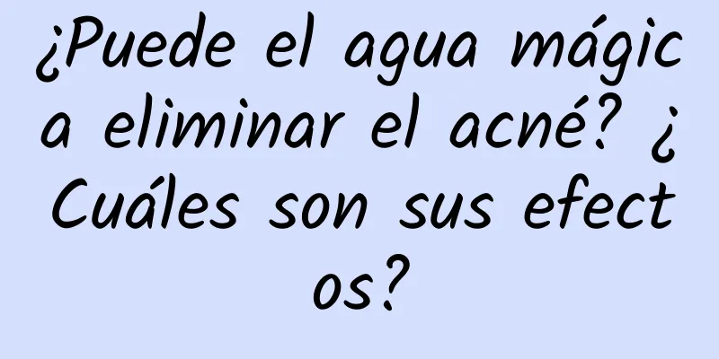 ¿Puede el agua mágica eliminar el acné? ¿Cuáles son sus efectos?