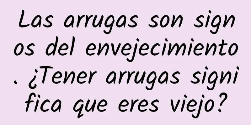 Las arrugas son signos del envejecimiento. ¿Tener arrugas significa que eres viejo?