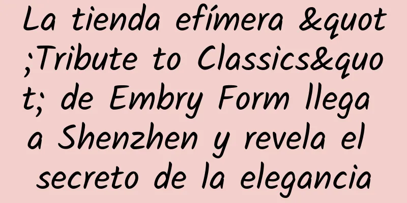 La tienda efímera "Tribute to Classics" de Embry Form llega a Shenzhen y revela el secreto de la elegancia