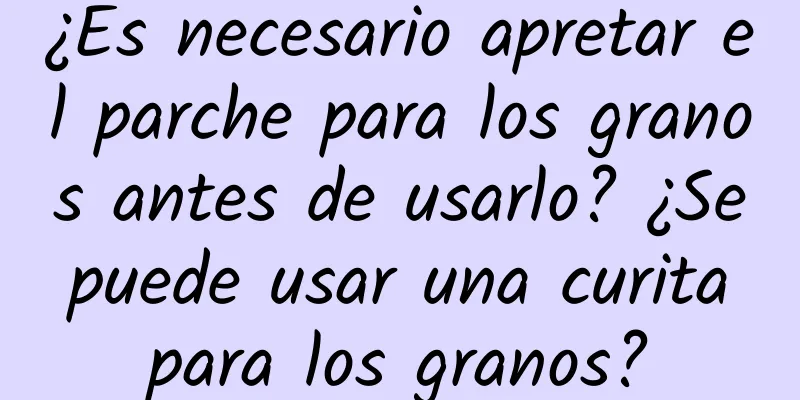 ¿Es necesario apretar el parche para los granos antes de usarlo? ¿Se puede usar una curita para los granos?