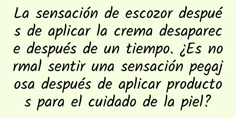 La sensación de escozor después de aplicar la crema desaparece después de un tiempo. ¿Es normal sentir una sensación pegajosa después de aplicar productos para el cuidado de la piel?