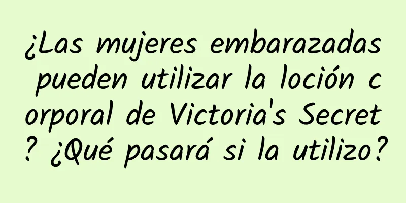 ¿Las mujeres embarazadas pueden utilizar la loción corporal de Victoria's Secret? ¿Qué pasará si la utilizo?