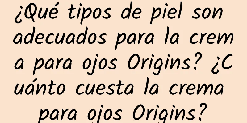 ¿Qué tipos de piel son adecuados para la crema para ojos Origins? ¿Cuánto cuesta la crema para ojos Origins?