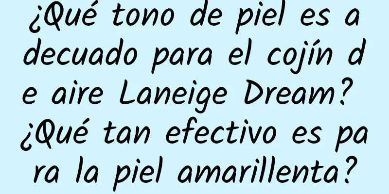 ¿Qué tono de piel es adecuado para el cojín de aire Laneige Dream? ¿Qué tan efectivo es para la piel amarillenta?