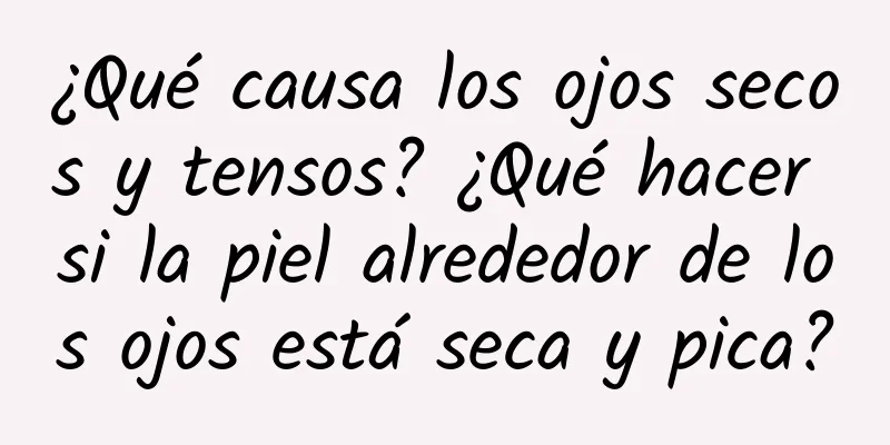 ¿Qué causa los ojos secos y tensos? ¿Qué hacer si la piel alrededor de los ojos está seca y pica?