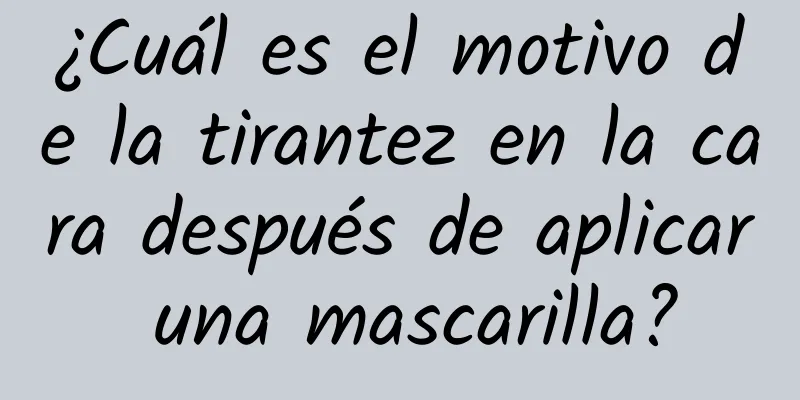 ¿Cuál es el motivo de la tirantez en la cara después de aplicar una mascarilla?