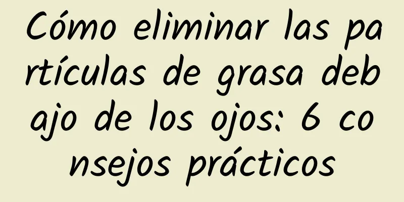 Cómo eliminar las partículas de grasa debajo de los ojos: 6 consejos prácticos