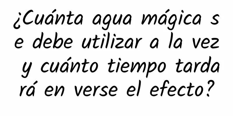 ¿Cuánta agua mágica se debe utilizar a la vez y cuánto tiempo tardará en verse el efecto?