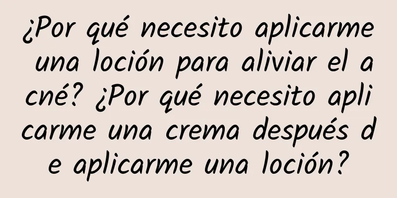 ¿Por qué necesito aplicarme una loción para aliviar el acné? ¿Por qué necesito aplicarme una crema después de aplicarme una loción?