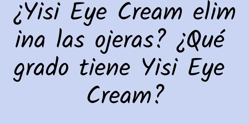 ¿Yisi Eye Cream elimina las ojeras? ¿Qué grado tiene Yisi Eye Cream?