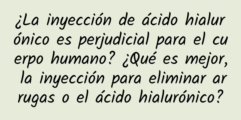 ¿La inyección de ácido hialurónico es perjudicial para el cuerpo humano? ¿Qué es mejor, la inyección para eliminar arrugas o el ácido hialurónico?