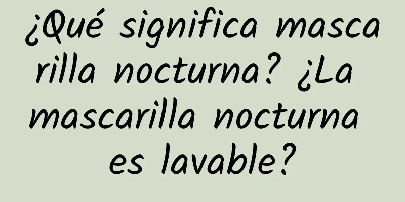 ¿Qué significa mascarilla nocturna? ¿La mascarilla nocturna es lavable?