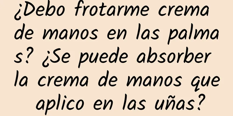 ¿Debo frotarme crema de manos en las palmas? ¿Se puede absorber la crema de manos que aplico en las uñas?