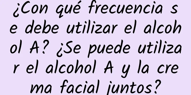 ¿Con qué frecuencia se debe utilizar el alcohol A? ¿Se puede utilizar el alcohol A y la crema facial juntos?