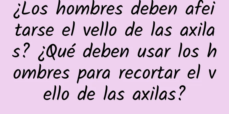 ¿Los hombres deben afeitarse el vello de las axilas? ¿Qué deben usar los hombres para recortar el vello de las axilas?