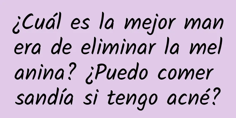 ¿Cuál es la mejor manera de eliminar la melanina? ¿Puedo comer sandía si tengo acné?