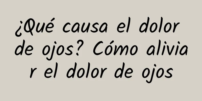 ¿Qué causa el dolor de ojos? Cómo aliviar el dolor de ojos