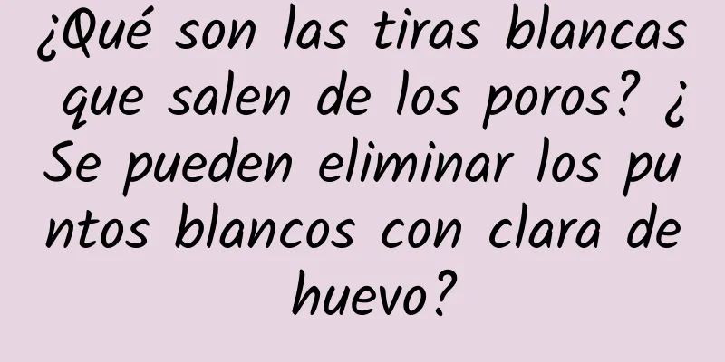 ¿Qué son las tiras blancas que salen de los poros? ¿Se pueden eliminar los puntos blancos con clara de huevo?