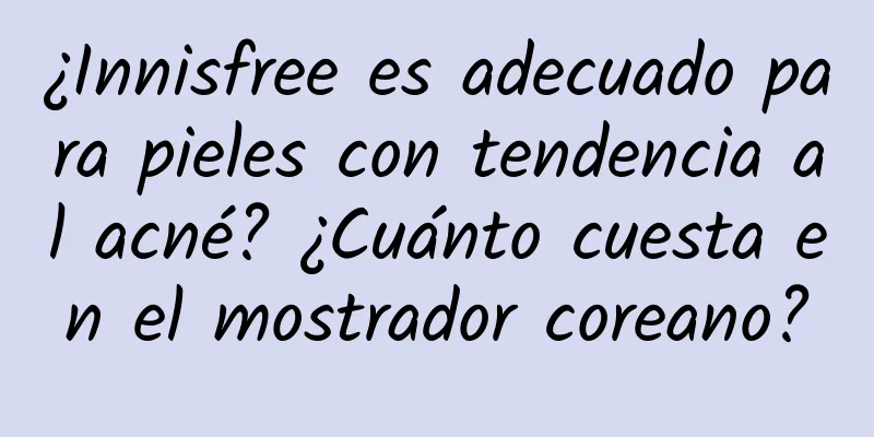 ¿Innisfree es adecuado para pieles con tendencia al acné? ¿Cuánto cuesta en el mostrador coreano?