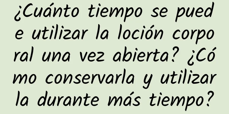 ¿Cuánto tiempo se puede utilizar la loción corporal una vez abierta? ¿Cómo conservarla y utilizarla durante más tiempo?