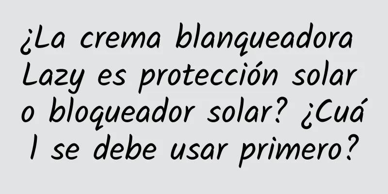 ¿La crema blanqueadora Lazy es protección solar o bloqueador solar? ¿Cuál se debe usar primero?