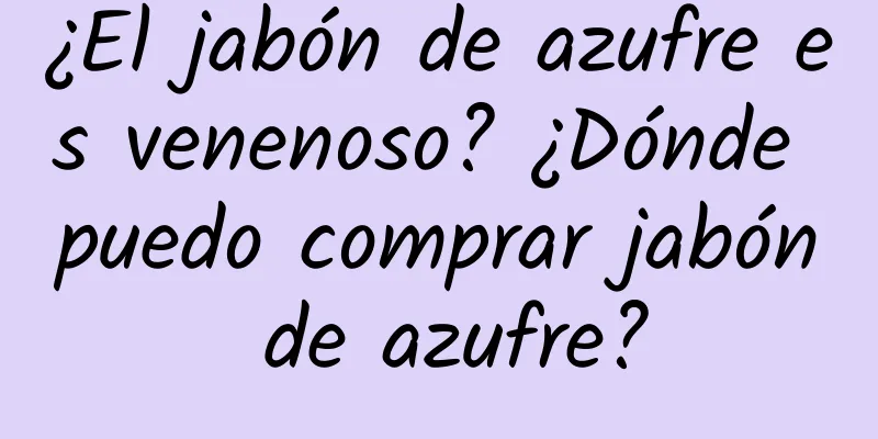 ¿El jabón de azufre es venenoso? ¿Dónde puedo comprar jabón de azufre?