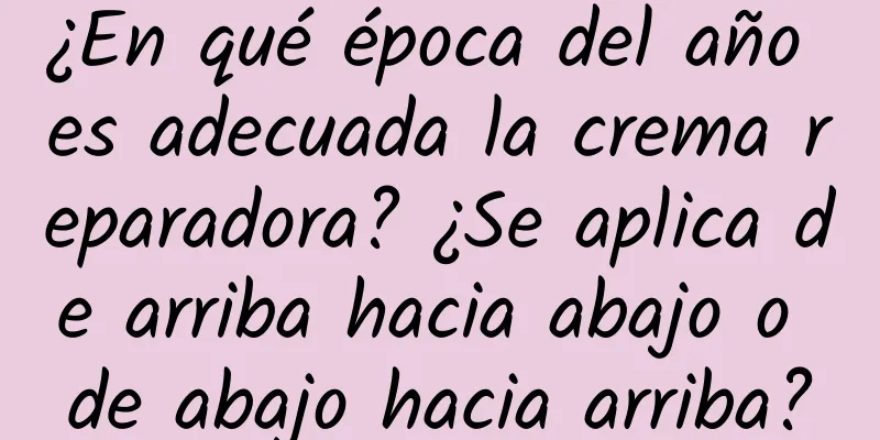 ¿En qué época del año es adecuada la crema reparadora? ¿Se aplica de arriba hacia abajo o de abajo hacia arriba?