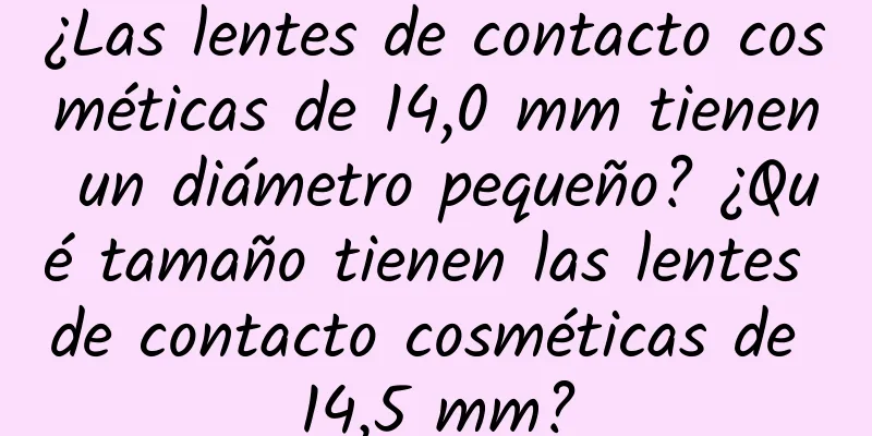 ¿Las lentes de contacto cosméticas de 14,0 mm tienen un diámetro pequeño? ¿Qué tamaño tienen las lentes de contacto cosméticas de 14,5 mm?