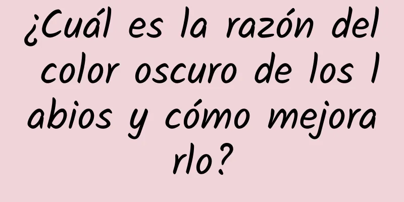 ¿Cuál es la razón del color oscuro de los labios y cómo mejorarlo?