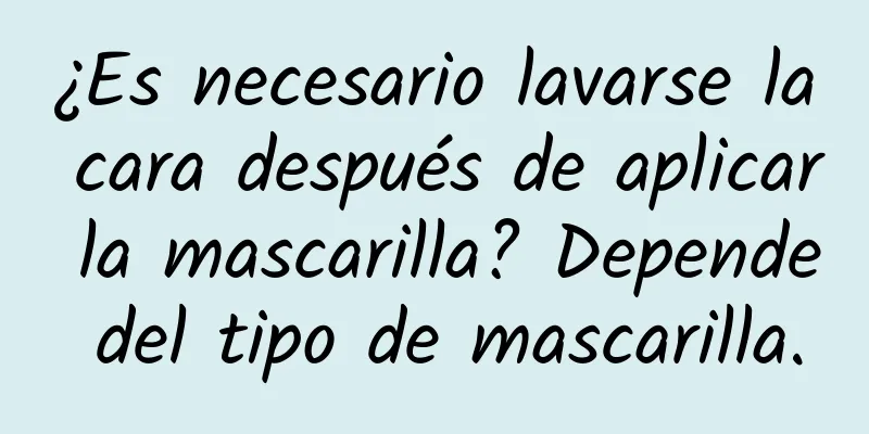 ¿Es necesario lavarse la cara después de aplicar la mascarilla? Depende del tipo de mascarilla.