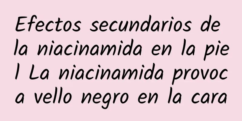 Efectos secundarios de la niacinamida en la piel La niacinamida provoca vello negro en la cara