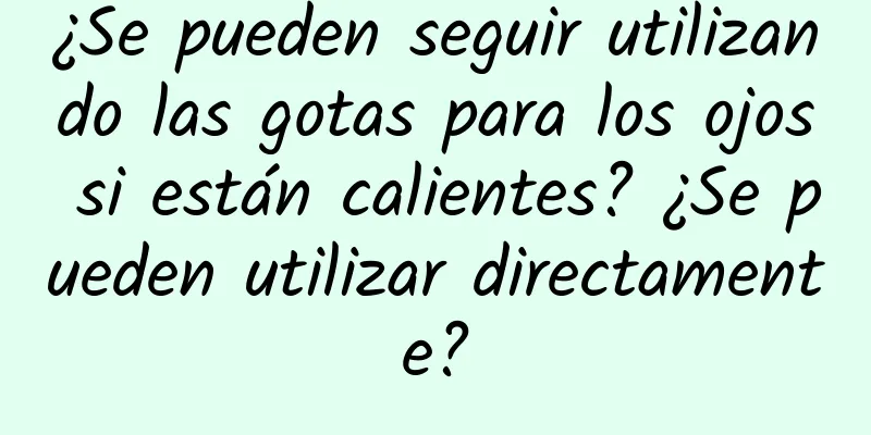 ¿Se pueden seguir utilizando las gotas para los ojos si están calientes? ¿Se pueden utilizar directamente?