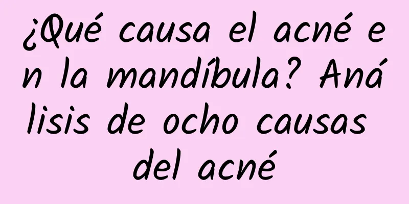 ¿Qué causa el acné en la mandíbula? Análisis de ocho causas del acné