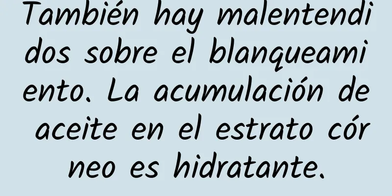 También hay malentendidos sobre el blanqueamiento. La acumulación de aceite en el estrato córneo es hidratante.